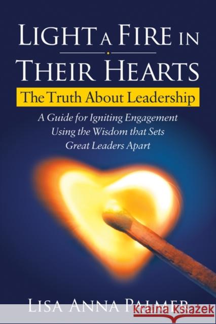 Light a Fire in Their Hearts: The Truth about Leadership Lisa Anna Palmer 9781642798272