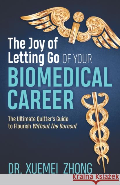 The Joy of Letting Go of Your Biomedical Career: The Ultimate Quitter's Guide to Flourish Without the Burnout Xuemei Zhong 9781642798821