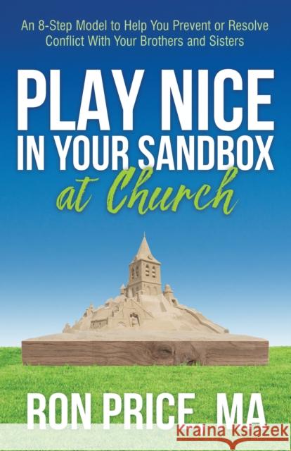 Play Nice in Your Sandbox at Church: An 8 Step Model to Help You Prevent or Resolve Conflict with Your Brothers and Sisters Price, Ron 9781642799859 Morgan James Faith