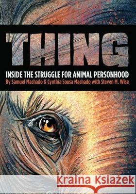 Thing: Inside the Struggle for Animal Personhood Sam Machado Cynthia Sousa Machado Steven M. Wise 9781642830859