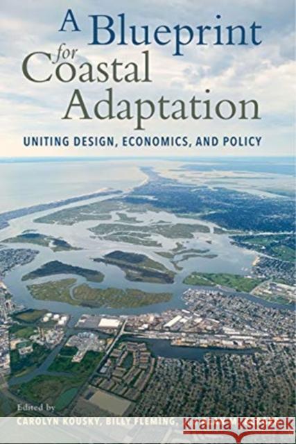 A Blueprint for Coastal Adaptation: Uniting Design, Economics, and Policy Carolyn Kousky, Billy Fleming, Alan M Berger 9781642831399