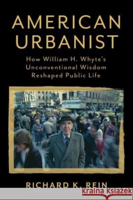 American Urbanist: How William H. Whyte's Unconventional Wisdom Reshaped Public Life Richard K. Rein 9781642831702