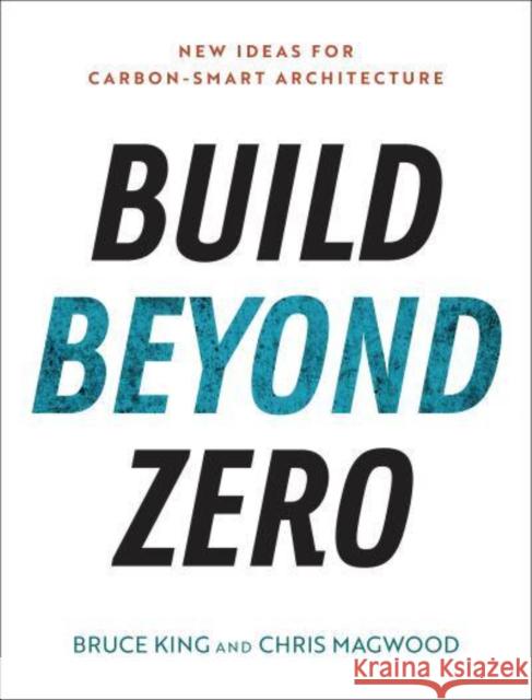 Build Beyond Zero: New Ideas for Carbon-Smart Architecture Bruce King Chris Magwood 9781642832112 Island Press
