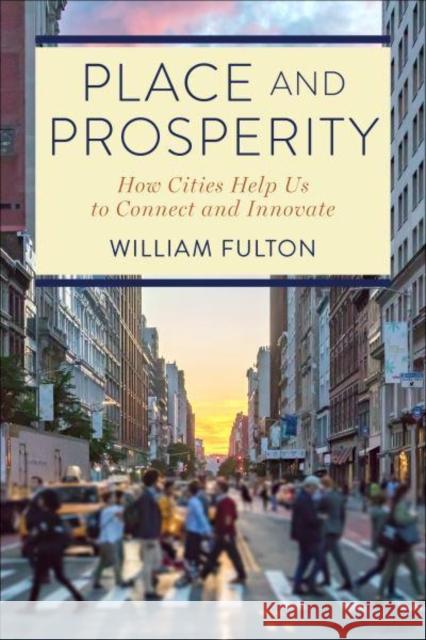 Place and Prosperity: How Cities Help Us to Connect and Innovate William Fulton 9781642832501