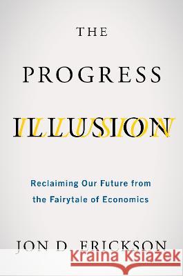 The Progress Illusion: Reclaiming Our Future from the Fairytale of Economics Jon D. Erickson 9781642832525 Island Press
