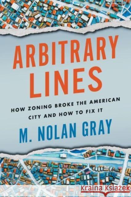 Arbitrary Lines: How Zoning Broke the American City and How to Fix It Nolan Gray 9781642832549 Island Press