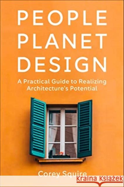 People, Planet, Design: A Practical Guide to Realizing Architecture's Potential Corey Squire 9781642832655 Island Press