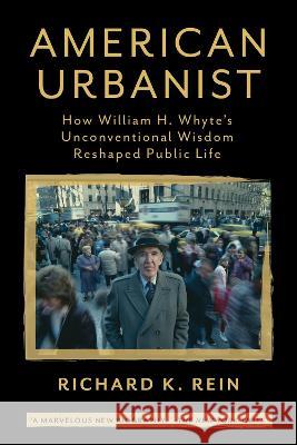 American Urbanist: How William H. Whyte\'s Unconventional Wisdom Reshaped Public Life Richard K. Rein 9781642832884