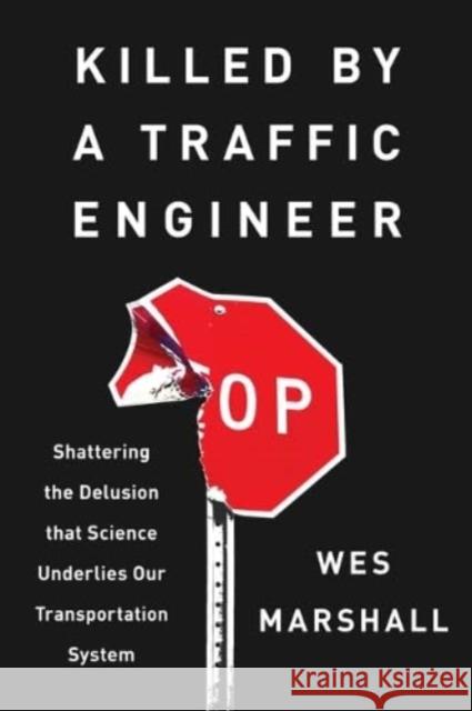 Killed by a Traffic Engineer: Shattering the Delusion That Science Underlies Our Transportation System Wes Marshall 9781642833300