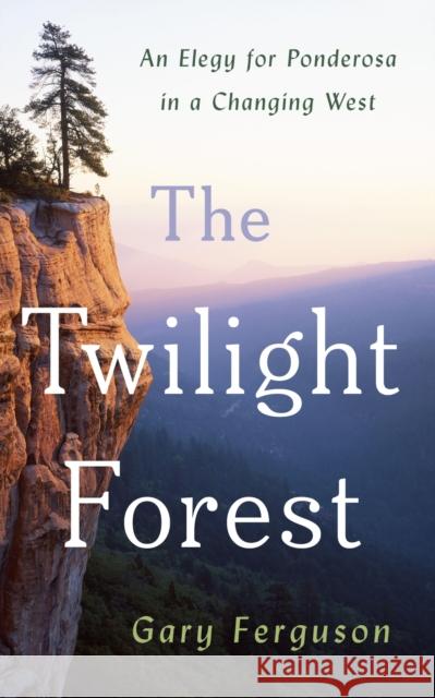 The Twilight Forest: An Elegy for Ponderosa in a Changing West Gary Ferguson 9781642833423