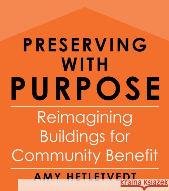 Preserving with Purpose: Reimagining Buildings for Community Benefit Amy Hetletvedt 9781642833485 Island Press