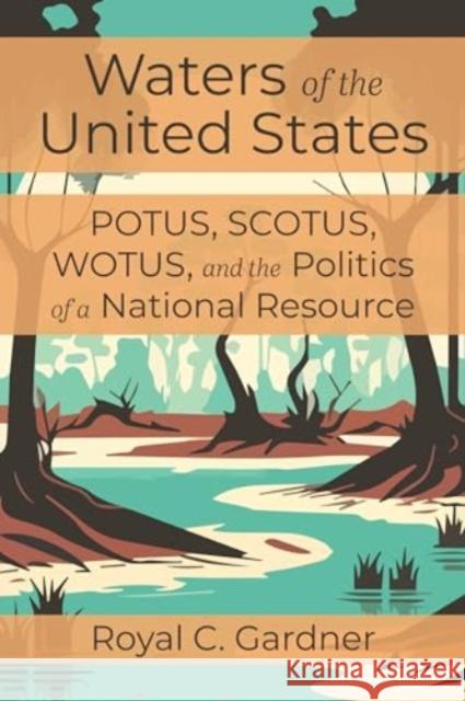 Waters of the United States: Potus, Scotus, Wotus, and the Politics of a National Resource Royal C Gardner 9781642833614 Island Press
