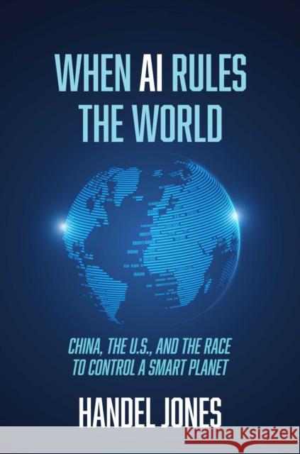 When AI Rules the World: China, the U.S., and the Race to Control a Smart Planet Handel Jones 9781642938128 Bombardier Books