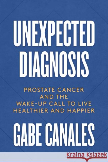 Unexpected Diagnosis: Prostate Cancer and the Wake-Up Call to Live Healthier and Happier Gabe Canales 9781642938395