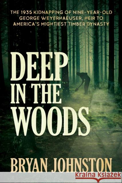 Deep in the Woods: The 1935 Kidnapping of Nine-Year-Old George Weyerhaeuser, Heir to America's Mightiest Timber Dynasty Bryan Johnston 9781642939033 Permuted Press