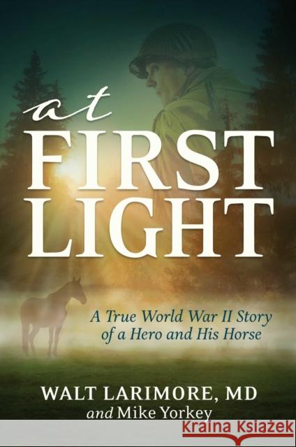 At First Light: A True World War II Story of a Hero, His Bravery, and an Amazing Horse Walt Larimore, MD, Mike Yorkey 9781642939590 Permuted Press