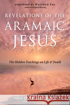 Revelations of the Aramaic Jesus: The Hidden Teachings on Life and Death Neil Douglas-Klotz Matthew Fox 9781642970418