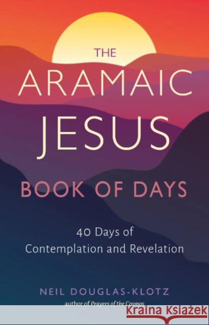 The Aramaic Jesus Book of Days: Forty Days of Contemplation and Revelation Neil Douglas-Klotz 9781642970593 Hampton Roads Publishing Company