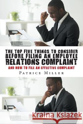 The Top Five Things to Consider before Filing an Employee Relations Complaint: And How to File An Effective Complaint Patrice Miller 9781642984804