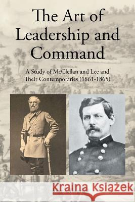 The Art of Leadership and Command: A Study of McClellan and Lee and Their Contemporaries (1861-1865) John Gibson 9781642986433 Page Publishing Inc