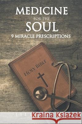 Medicine for the Soul: 9 Miracle Prescriptions Jill Adams 9781642997354 Christian Faith Publishing, Inc