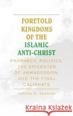 Foretold Kingdoms of the Islamic Anti-Christ: Prophecy, Politics, the Epicenter of Armageddon, and the Final Caliphate Spencer 9781642997781