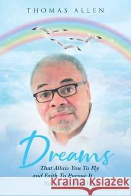 Dreams That Allow You To Fly and Faith To Pursue It No Matter How High Allen, Thomas 9781642998726 Christian Faith Publishing, Inc