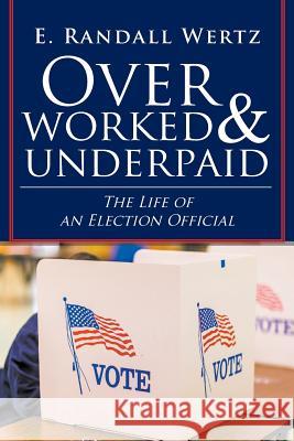 Overworked & Underpaid: The Life of an Election Official E Randall Wertz 9781643008004 Covenant Books