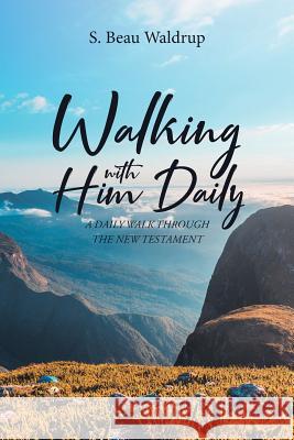 Walking with Him Daily: A Daily Walk Through the New Testament S. Beau Waldrup 9781643008462 Covenant Books