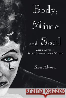 Body, Mime and Soul: When Actions Speak Louder than Words Alcorn, Ken 9781643009872 Covenant Books