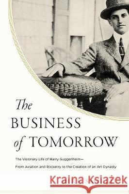 The Business of Tomorrow: The Visionary Life of Harry Guggenheim: From Aviation and Rocketry to the Creation of an Art Dynasty Dirk Smillie 9781643134208