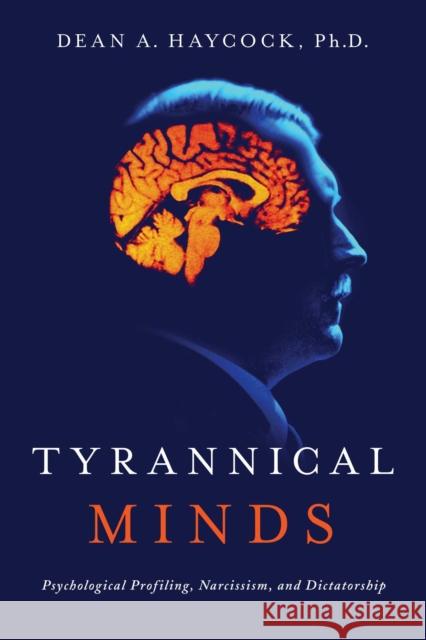 Tyrannical Minds: Psychological Profiling, Narcissism, and Dictatorship Dean Haycock 9781643135946