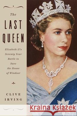 The Last Queen: Elizabeth II's Seventy Year Battle to Save the House of Windsor Clive Irving 9781643136141