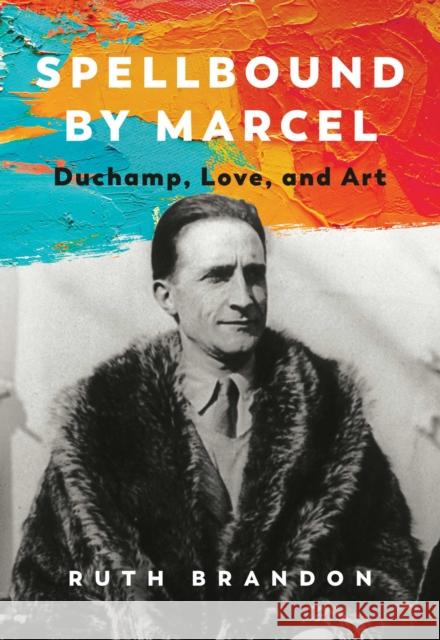 Spellbound by Marcel: Duchamp, Love, and Art Ruth Brandon 9781643138619 Pegasus Books