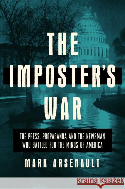 The Imposter's War: The Press, Propaganda, and the Newsman who Battled for the Minds of America Mark Arsenault 9781643139364