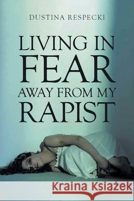Living in Fear Away from My Rapist Dustina Respecki 9781643144115 Authors Press
