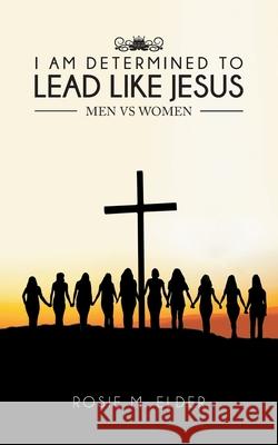 I am Determined To Lead Like Jesus: Men vs Women Rosie M. Elder 9781643145372 Authors Press