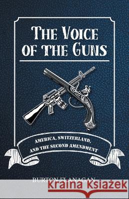 The Voice of the Guns: America, Switzerland, and the Second Amendment Burton Flanagan   9781643148588 Authors Press