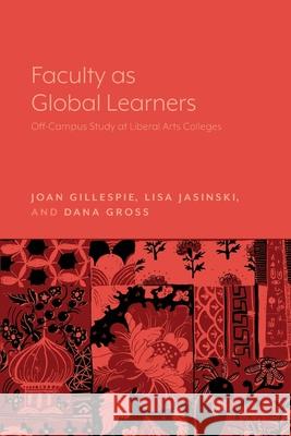 Faculty as Global Learners: Off-Campus Study at Liberal Arts Colleges Joan Gillespie Dana Gross Lisa Jasinski 9781643150192