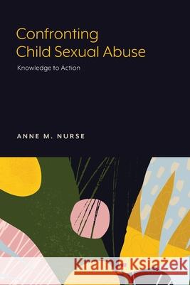 Confronting Child Sexual Abuse: Knowledge to Action Anne M. Nurse 9781643150321