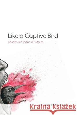Like a Captive Bird: Gender and Virtue in Plutarch Lunette Warren 9781643150390 Lever Press