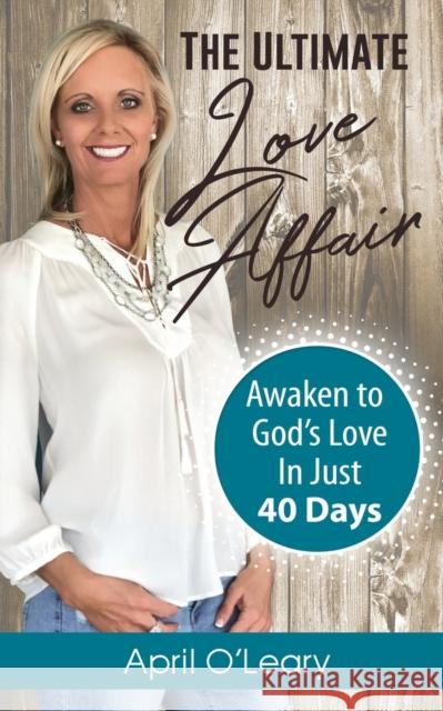 The Ultimate Love Affair: Awaken to God's Love in Just 40 Days April C. O'Leary 9781643164052