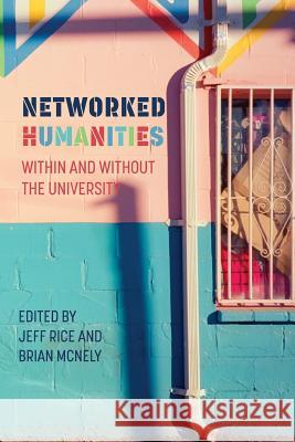 Networked Humanities: Within and Without the University Jeff Rice, Brian McNely 9781643170176