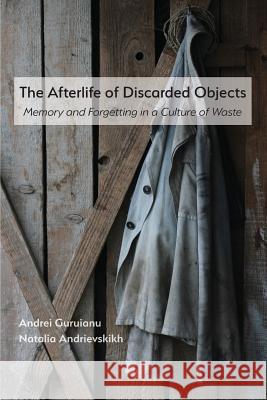 The Afterlife of Discarded Objects: Memory and Forgetting in a Culture of Waste Andrei Guruianu, Natalia Andrievskikh 9781643170497 Parlor Press