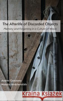 The Afterlife of Discarded Objects: Memory and Forgetting in a Culture of Waste Andrei Guruianu, Natalia Andrievskikh 9781643170503