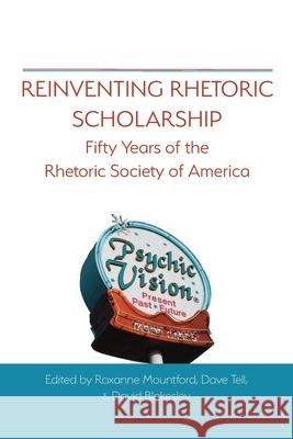 Reinventing Rhetoric Scholarship: Fifty Years of the Rhetoric Society of America Roxanne Mountford, Dave Tell, David Blakesley 9781643170985