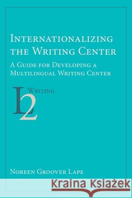 Internationalizing the Writing Center: A Guide for Developing a Multilingual Writing Center Noreen Groover Lape 9781643171654 Parlor Press