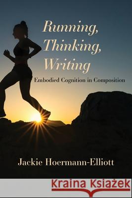 Running, Thinking, Writing: Embodied Cognition in Composition Jackie Hoermann-Elliott 9781643172514 Parlor Press