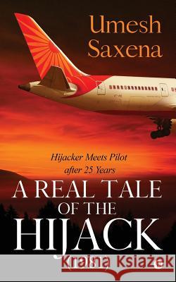 A Real Tale of the Hijack (1981): Hijacker Meets Pilot After 25 Years Umesh Saxena 9781643240343