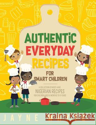 Authentic Everyday Recipes for Smart Children: A Collection of Must-Have Nigerian Recipes for Children Aged 6 Months to 6 Years Jayne Whyte 9781643248677 Notion Press, Inc.